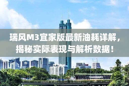 瑞風M3宜家版最新油耗詳解，揭秘實際表現與解析數據！