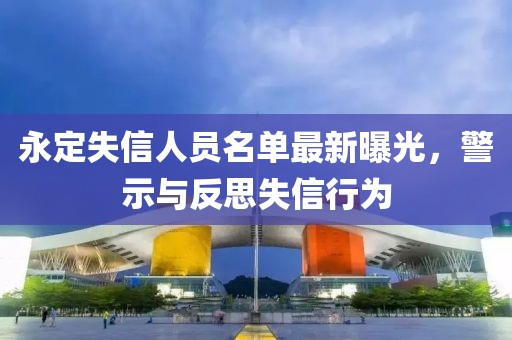 永定失信人員名單最新曝光，警示與反思失信行為