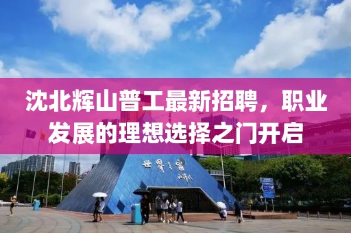 沈北輝山普工最新招聘，職業(yè)發(fā)展的理想選擇之門開啟