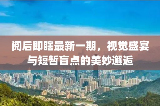 閱后即瞎最新一期，視覺盛宴與短暫盲點(diǎn)的美妙邂逅