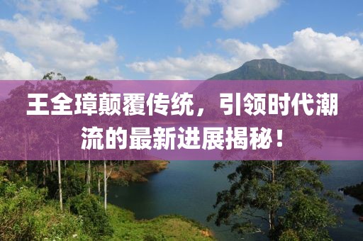 王全璋顛覆傳統(tǒng)，引領(lǐng)時代潮流的最新進(jìn)展揭秘！