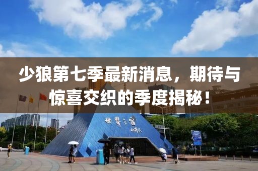 少狼第七季最新消息，期待與驚喜交織的季度揭秘！