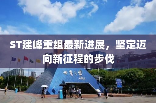 ST建峰重組最新進(jìn)展，堅(jiān)定邁向新征程的步伐