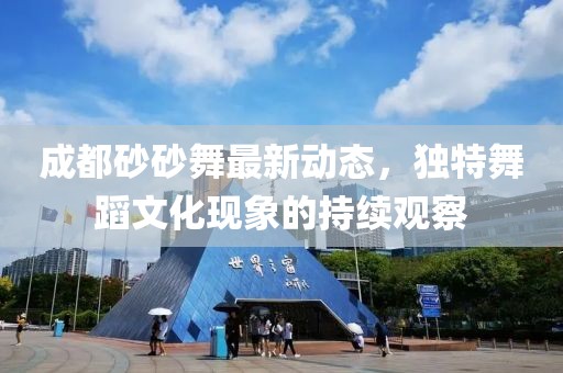 成都砂砂舞最新動態(tài)，獨特舞蹈文化現(xiàn)象的持續(xù)觀察