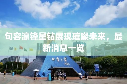 句容濠鋒星鉆展現(xiàn)璀璨未來，最新消息一覽