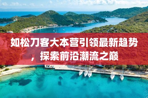如松刀客大本營(yíng)引領(lǐng)最新趨勢(shì)，探索前沿潮流之巔