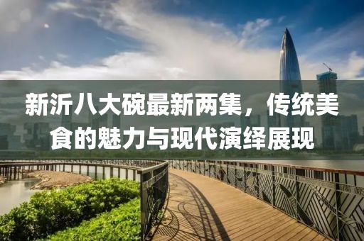 新沂八大碗最新兩集，傳統(tǒng)美食的魅力與現(xiàn)代演繹展現(xiàn)