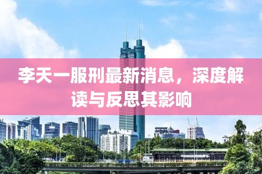 李天一服刑最新消息，深度解讀與反思其影響