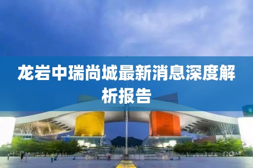 龍巖中瑞尚城最新消息深度解析報(bào)告