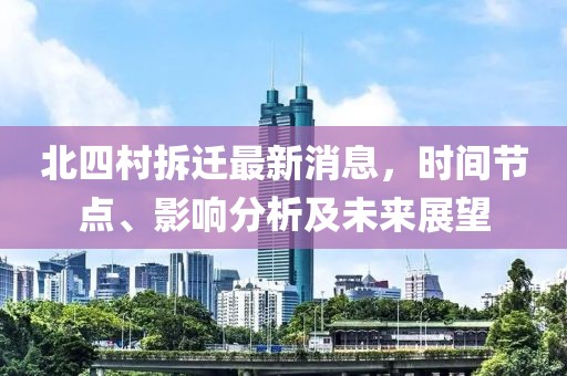 北四村拆遷最新消息，時(shí)間節(jié)點(diǎn)、影響分析及未來展望