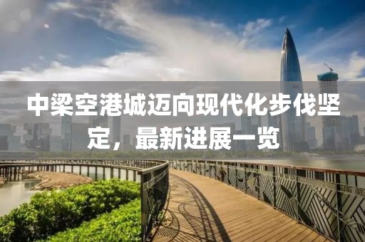 中梁空港城邁向現(xiàn)代化步伐堅定，最新進展一覽
