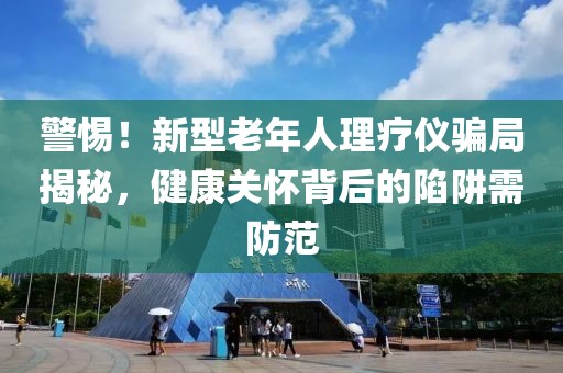 警惕！新型老年人理療儀騙局揭秘，健康關(guān)懷背后的陷阱需防范