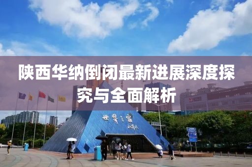 陜西華納倒閉最新進展深度探究與全面解析