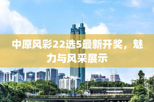 中原風(fēng)彩22選5最新開(kāi)獎(jiǎng)，魅力與風(fēng)采展示
