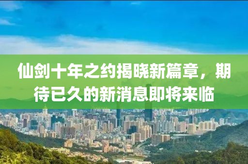 仙劍十年之約揭曉新篇章，期待已久的新消息即將來(lái)臨