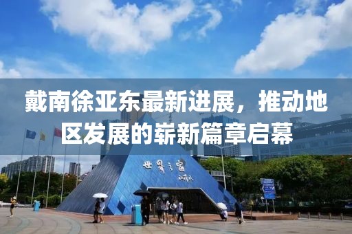 戴南徐亞東最新進(jìn)展，推動(dòng)地區(qū)發(fā)展的嶄新篇章啟幕