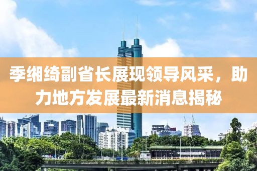 季緗綺副省長(zhǎng)展現(xiàn)領(lǐng)導(dǎo)風(fēng)采，助力地方發(fā)展最新消息揭秘