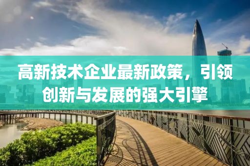 高新技術(shù)企業(yè)最新政策，引領創(chuàng)新與發(fā)展的強大引擎