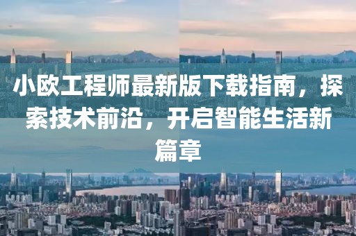 小歐工程師最新版下載指南，探索技術(shù)前沿，開啟智能生活新篇章