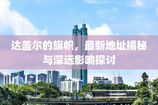 達(dá)蓋爾的旗幟，最新地址揭秘與深遠(yuǎn)影響探討
