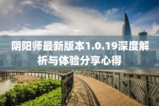 陰陽師最新版本1.0.19深度解析與體驗(yàn)分享心得