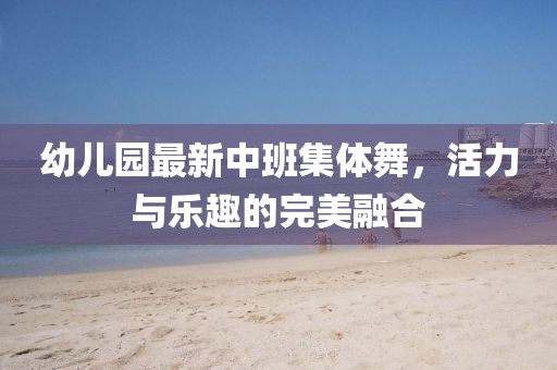 幼兒園最新中班集體舞，活力與樂(lè)趣的完美融合