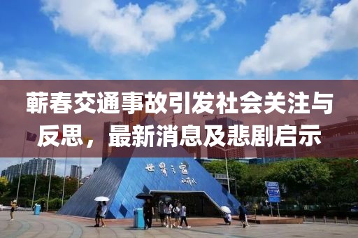 蘄春交通事故引發(fā)社會(huì)關(guān)注與反思，最新消息及悲劇啟示