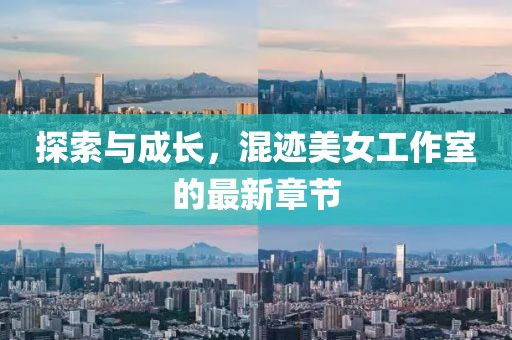 探索與成長，混跡美女工作室的最新章節(jié)