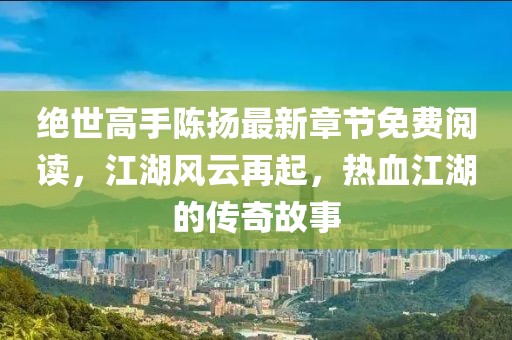 絕世高手陳揚最新章節(jié)免費閱讀，江湖風(fēng)云再起，熱血江湖的傳奇故事