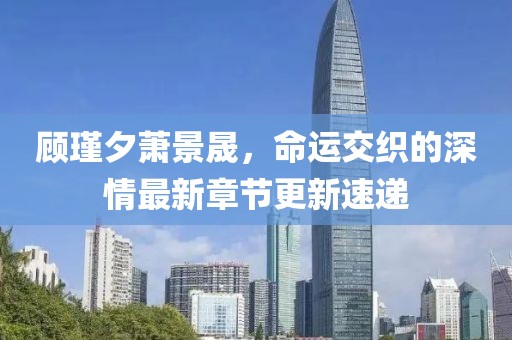 顧瑾夕蕭景晟，命運(yùn)交織的深情最新章節(jié)更新速遞