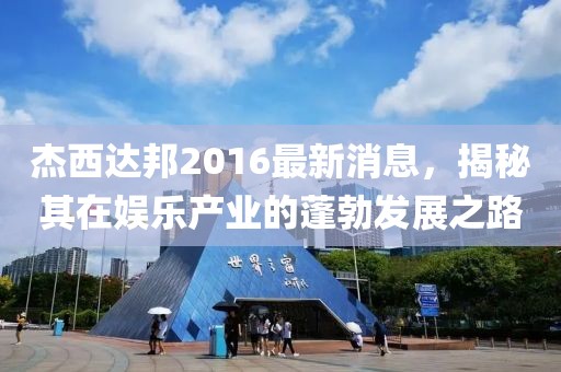 杰西達(dá)邦2016最新消息，揭秘其在娛樂產(chǎn)業(yè)的蓬勃發(fā)展之路