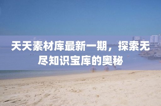 天天素材庫最新一期，探索無盡知識寶庫的奧秘