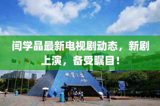 閆學(xué)晶最新電視劇動(dòng)態(tài)，新劇上演，備受矚目！