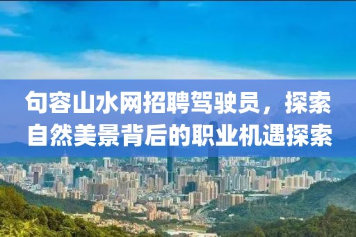 句容山水網(wǎng)招聘駕駛員，探索自然美景背后的職業(yè)機(jī)遇探索