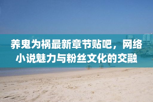 養(yǎng)鬼為禍最新章節(jié)貼吧，網(wǎng)絡(luò)小說(shuō)魅力與粉絲文化的交融