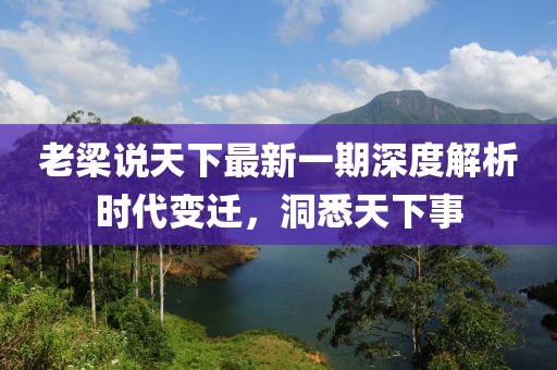 老梁說(shuō)天下最新一期深度解析時(shí)代變遷，洞悉天下事