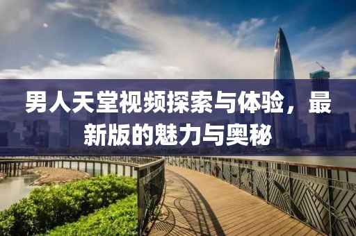 男人天堂視頻探索與體驗(yàn)，最新版的魅力與奧秘