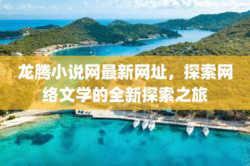 龍騰小說網(wǎng)最新網(wǎng)址，探索網(wǎng)絡(luò)文學(xué)的全新探索之旅