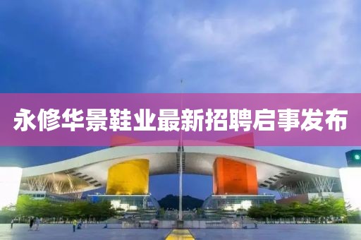 永修華景鞋業(yè)最新招聘啟事發(fā)布