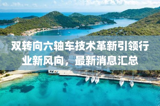 雙轉(zhuǎn)向六軸車技術(shù)革新引領(lǐng)行業(yè)新風(fēng)向，最新消息匯總