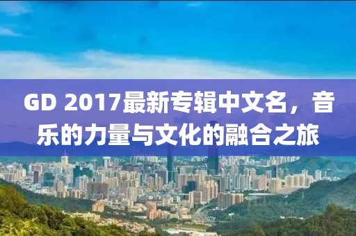GD 2017最新專輯中文名，音樂(lè)的力量與文化的融合之旅