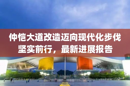 仲愷大道改造邁向現(xiàn)代化步伐堅(jiān)實(shí)前行，最新進(jìn)展報(bào)告