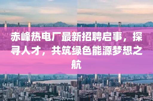 赤峰熱電廠最新招聘啟事，探尋人才，共筑綠色能源夢想之航