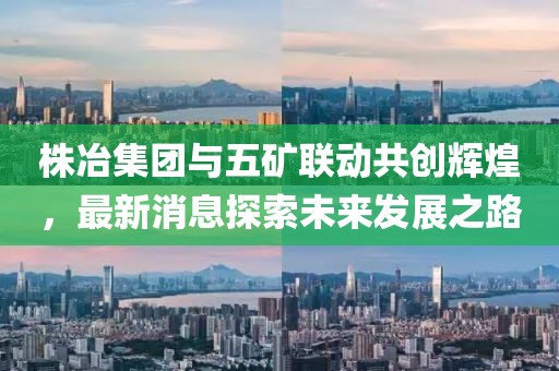 株冶集團(tuán)與五礦聯(lián)動共創(chuàng)輝煌，最新消息探索未來發(fā)展之路