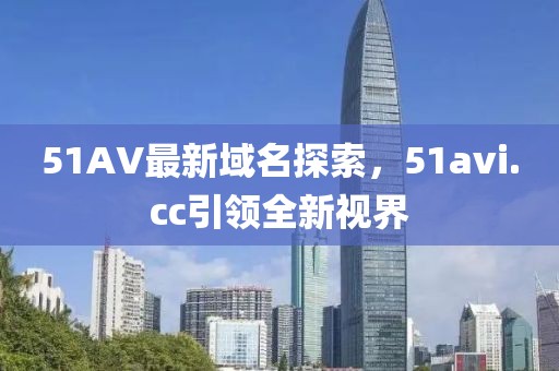 51AV最新域名探索，51avi.cc引領全新視界