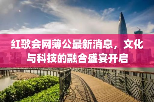 紅歌會(huì)網(wǎng)薄公最新消息，文化與科技的融合盛宴開(kāi)啟