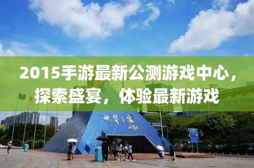 2015手游最新公測(cè)游戲中心，探索盛宴，體驗(yàn)最新游戲