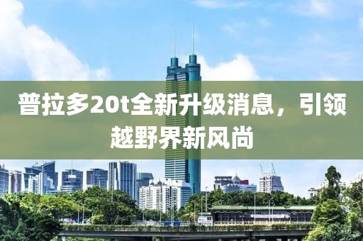 普拉多20t全新升級消息，引領(lǐng)越野界新風尚