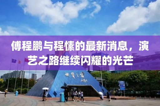 傅程鵬與程愫的最新消息，演藝之路繼續(xù)閃耀的光芒