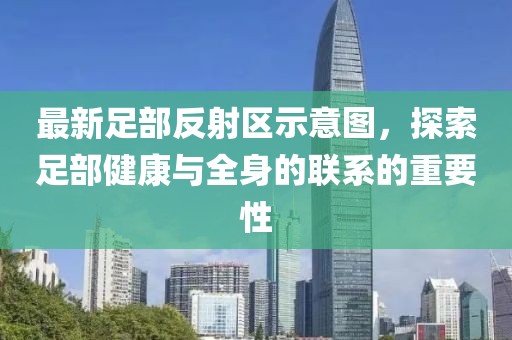 最新足部反射區(qū)示意圖，探索足部健康與全身的聯(lián)系的重要性
